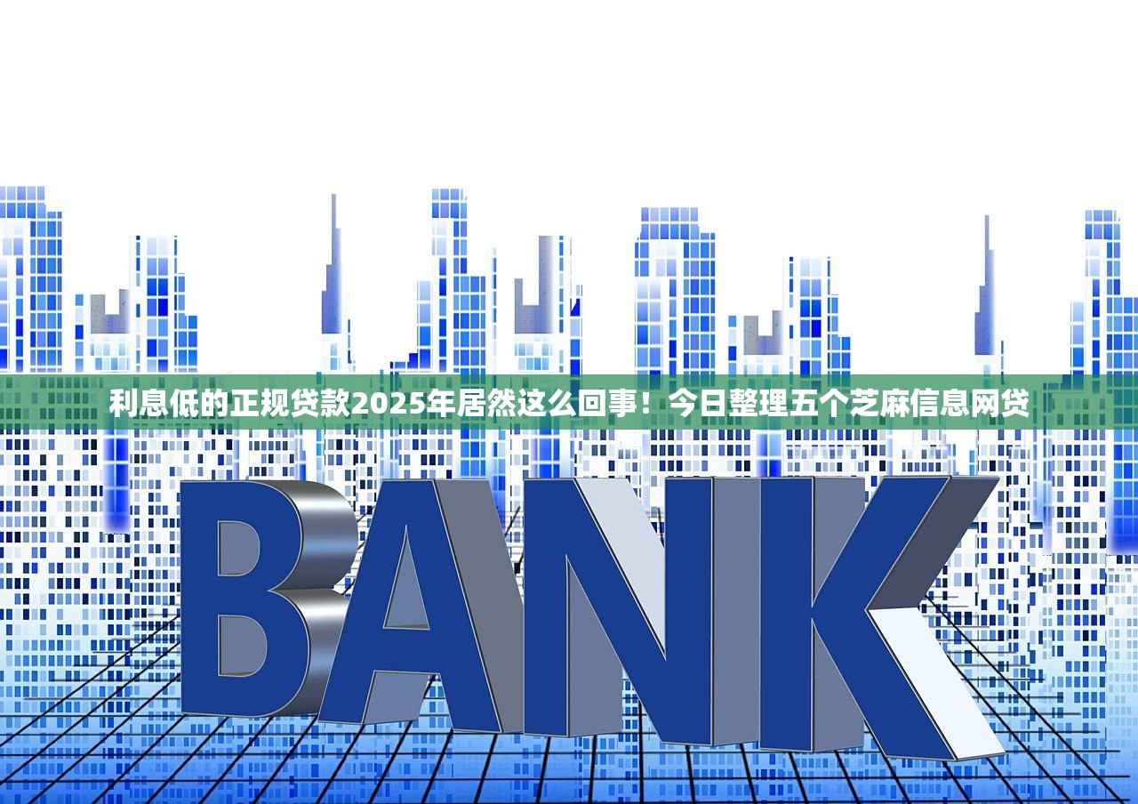 利息低的正规贷款2025年居然这么回事！今日整理五个芝麻信息网贷