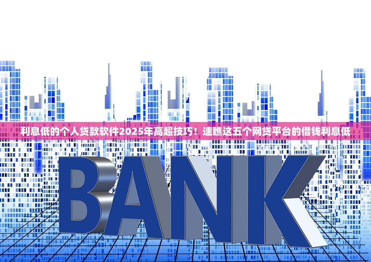 利息低的个人贷款软件2025年高超技巧！速瞧这五个网贷平台的借钱利息低