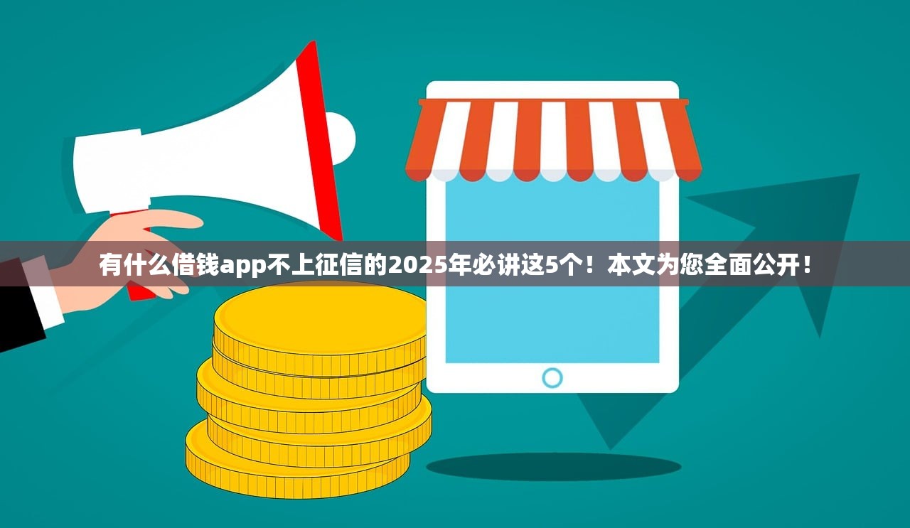 有什么借钱app不上征信的2025年必讲这5个！本文为您全面公开！