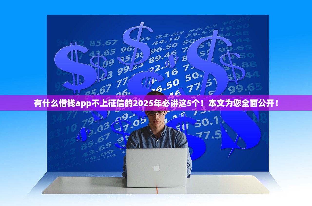 有什么借钱app不上征信的2025年必讲这5个！本文为您全面公开！