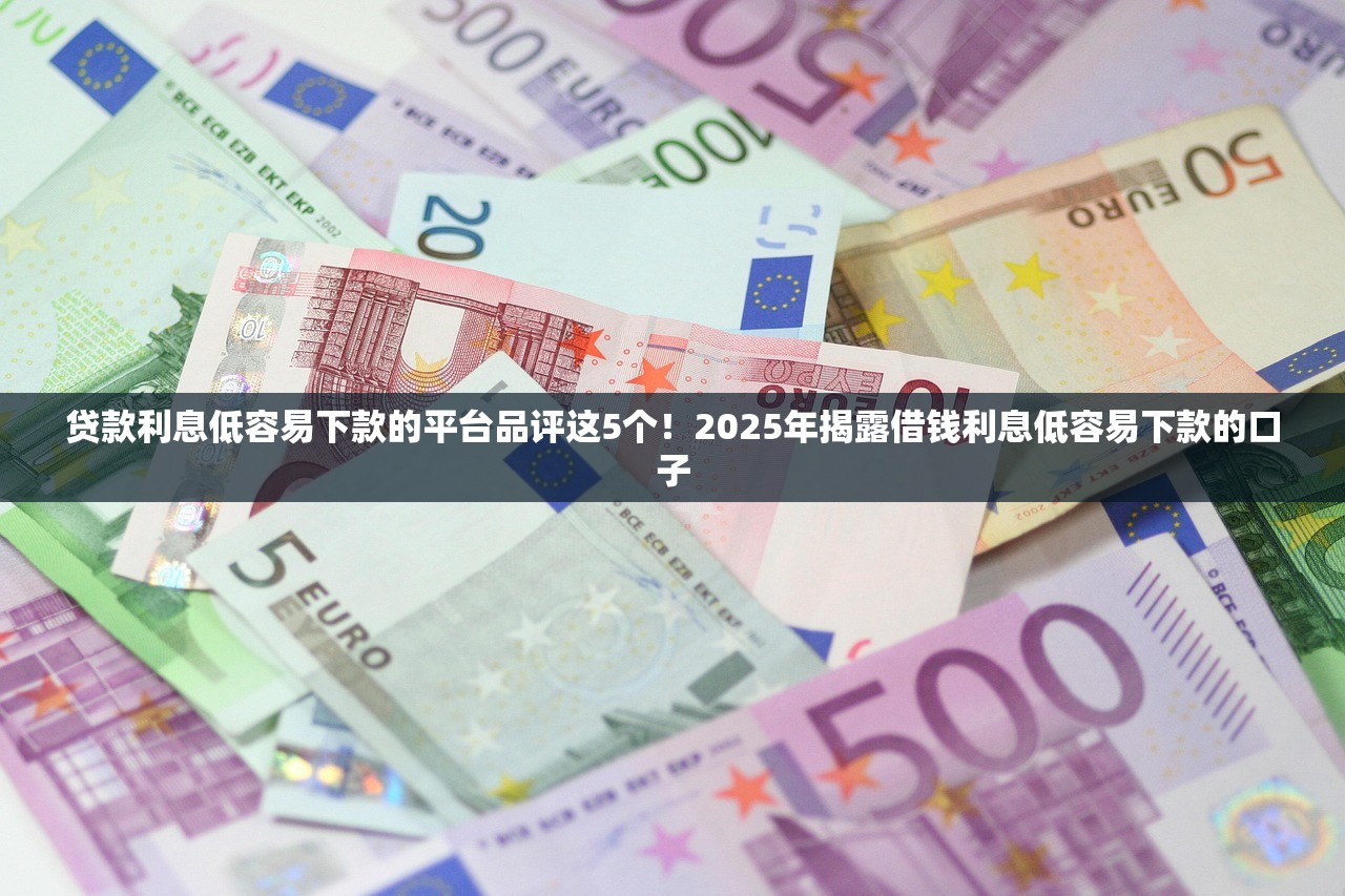 贷款利息低容易下款的平台品评这5个！2025年揭露借钱利息低容易下款的口子