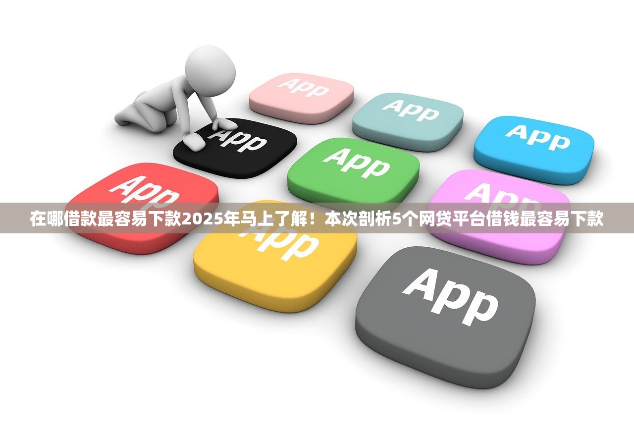在哪借款最容易下款2025年马上了解！本次剖析5个网贷平台借钱最容易下款
