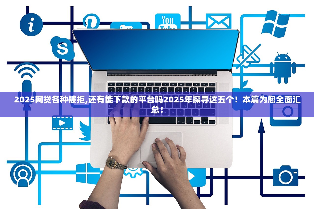 2025网贷各种被拒,还有能下款的平台吗2025年探寻这五个！本篇为您全面汇总！