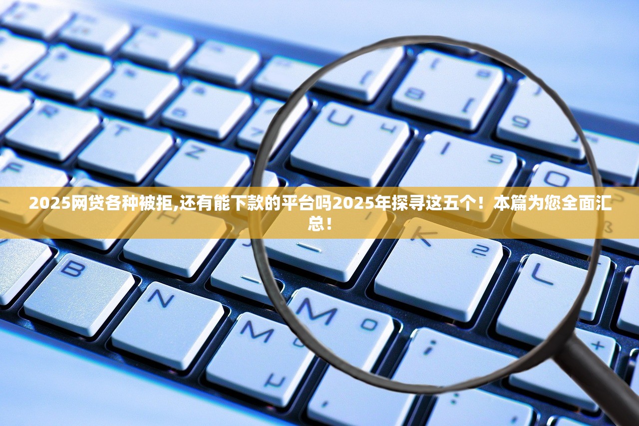 2025网贷各种被拒,还有能下款的平台吗2025年探寻这五个！本篇为您全面汇总！