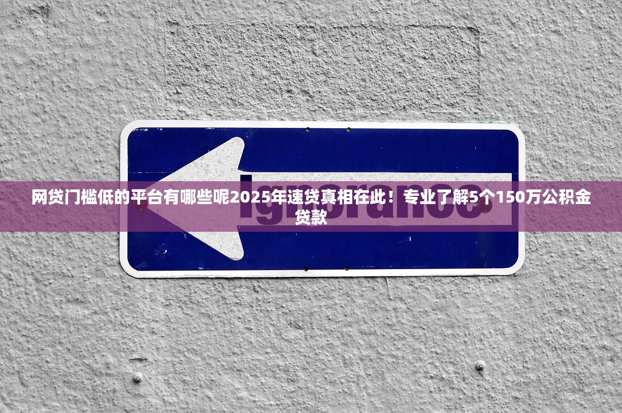 网贷门槛低的平台有哪些呢2025年速贷真相在此！专业了解5个150万公积金贷款