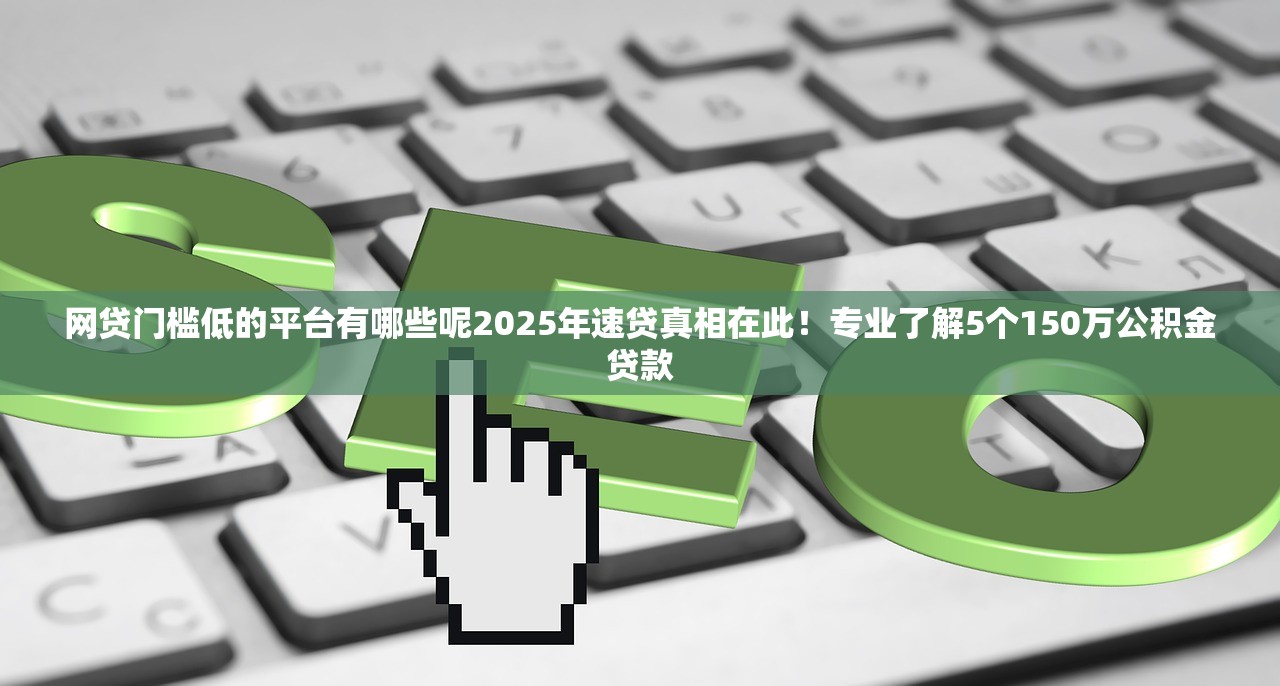 网贷门槛低的平台有哪些呢2025年速贷真相在此！专业了解5个150万公积金贷款