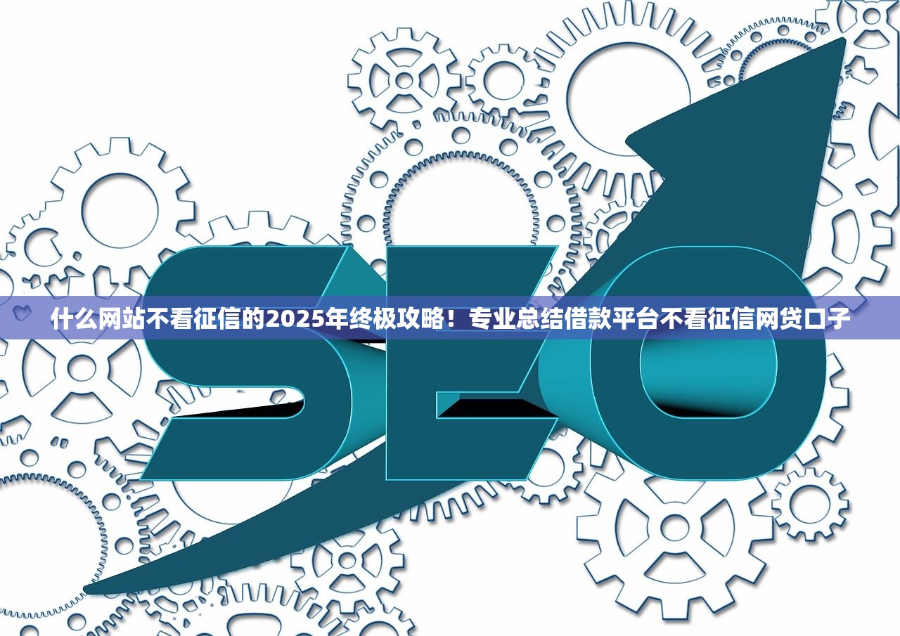 什么网站不看征信的2025年终极攻略！专业总结借款平台不看征信网贷口子