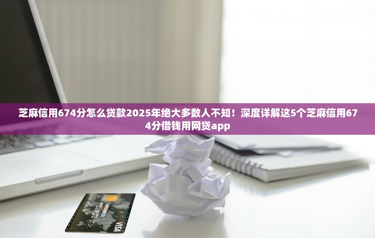 芝麻信用674分怎么贷款2025年绝大多数人不知！深度详解这5个芝麻信用674分借钱用网贷app