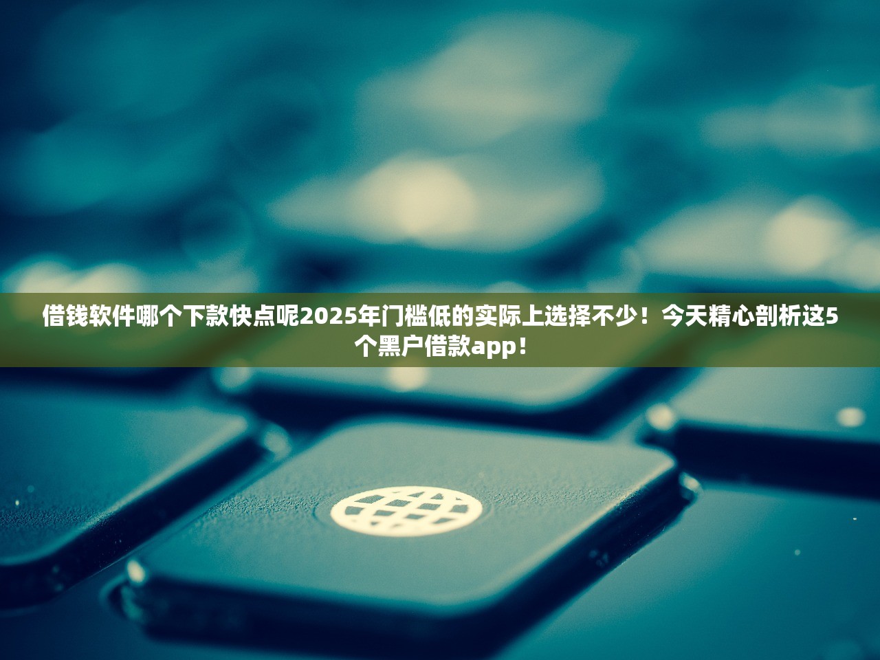 借钱软件哪个下款快点呢2025年门槛低的实际上选择不少！今天精心剖析这5个黑户借款app！
