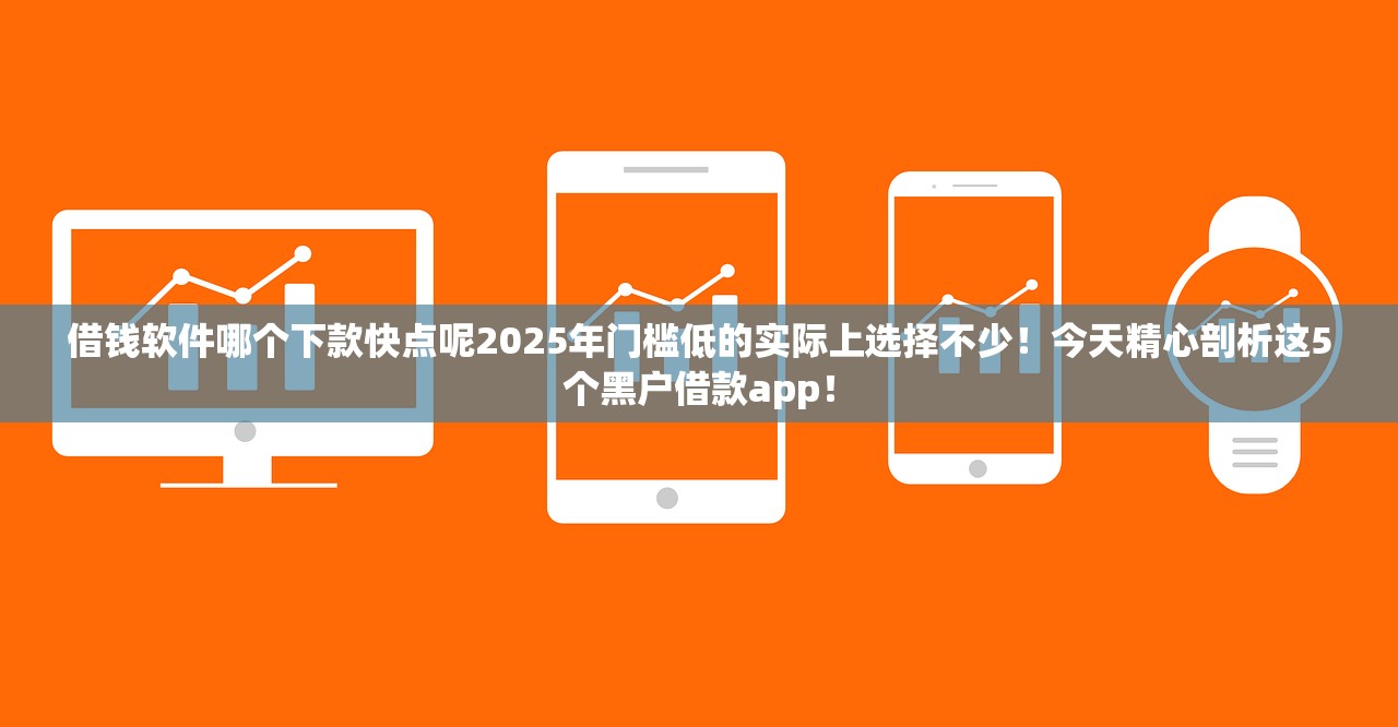 借钱软件哪个下款快点呢2025年门槛低的实际上选择不少！今天精心剖析这5个黑户借款app！