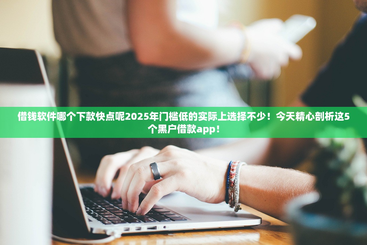 借钱软件哪个下款快点呢2025年门槛低的实际上选择不少！今天精心剖析这5个黑户借款app！