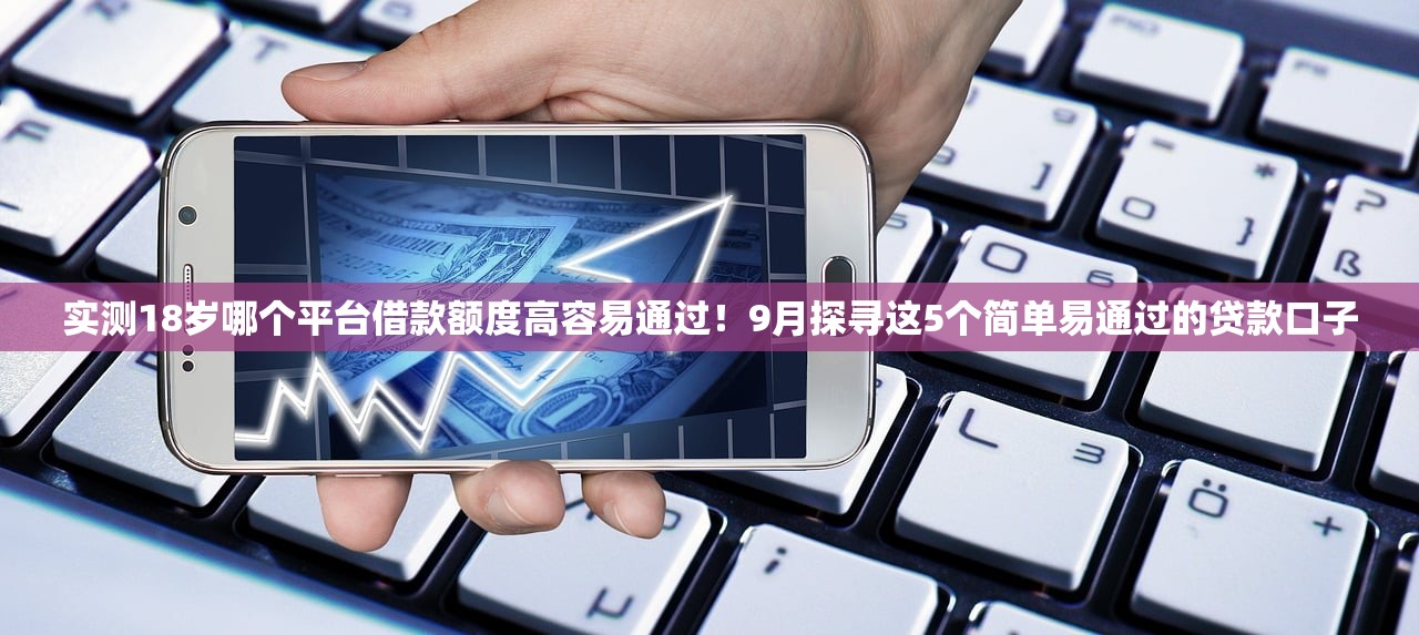 实测18岁哪个平台借款额度高容易通过！9月探寻这5个简单易通过的贷款口子