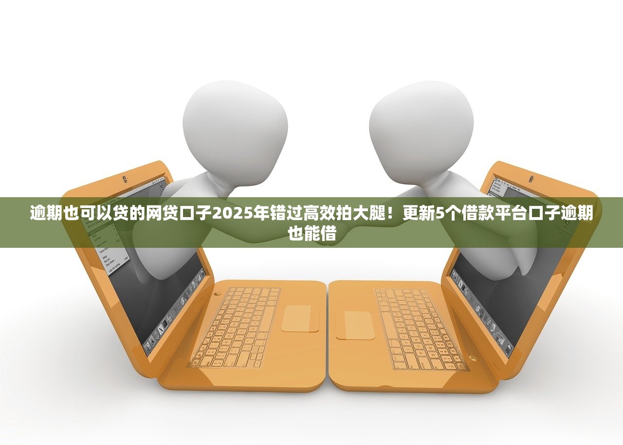 逾期也可以贷的网贷口子2025年错过高效拍大腿！更新5个借款平台口子逾期也能借
