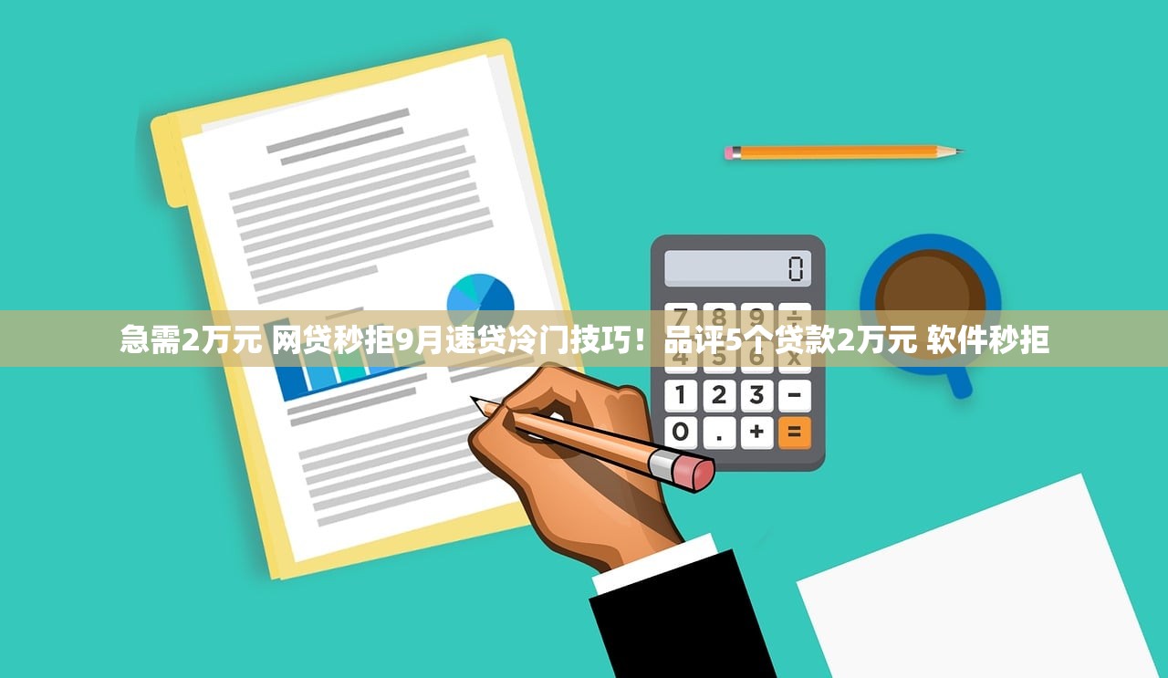 急需2万元 网贷秒拒9月速贷冷门技巧！品评5个贷款2万元 软件秒拒