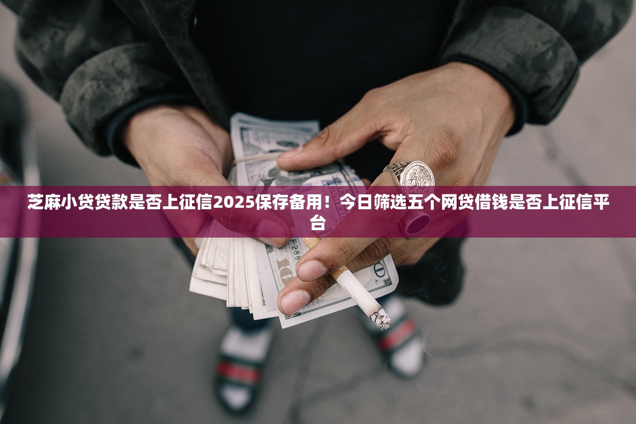芝麻小贷贷款是否上征信2025保存备用！今日筛选五个网贷借钱是否上征信平台