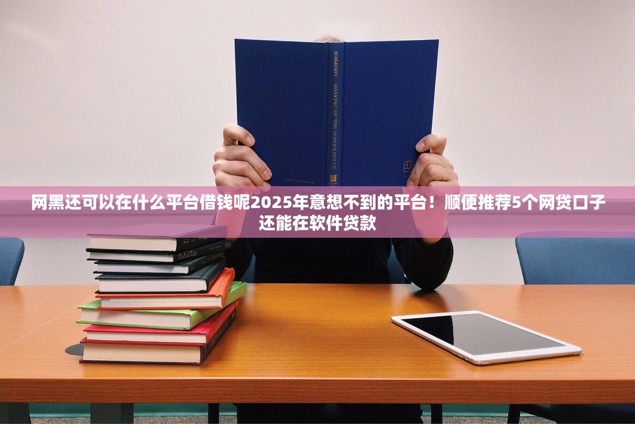 网黑还可以在什么平台借钱呢2025年意想不到的平台！顺便推荐5个网贷口子还能在软件贷款