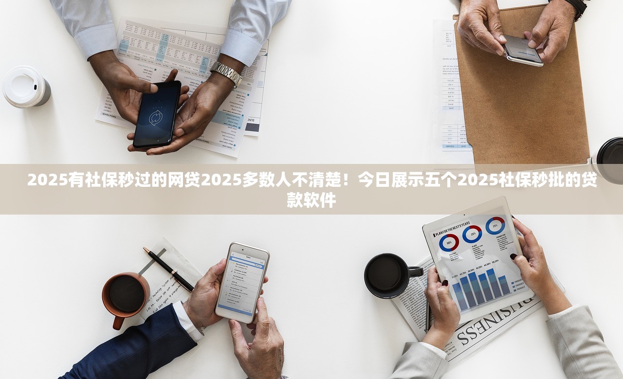 2025有社保秒过的网贷2025多数人不清楚！今日展示五个2025社保秒批的贷款软件