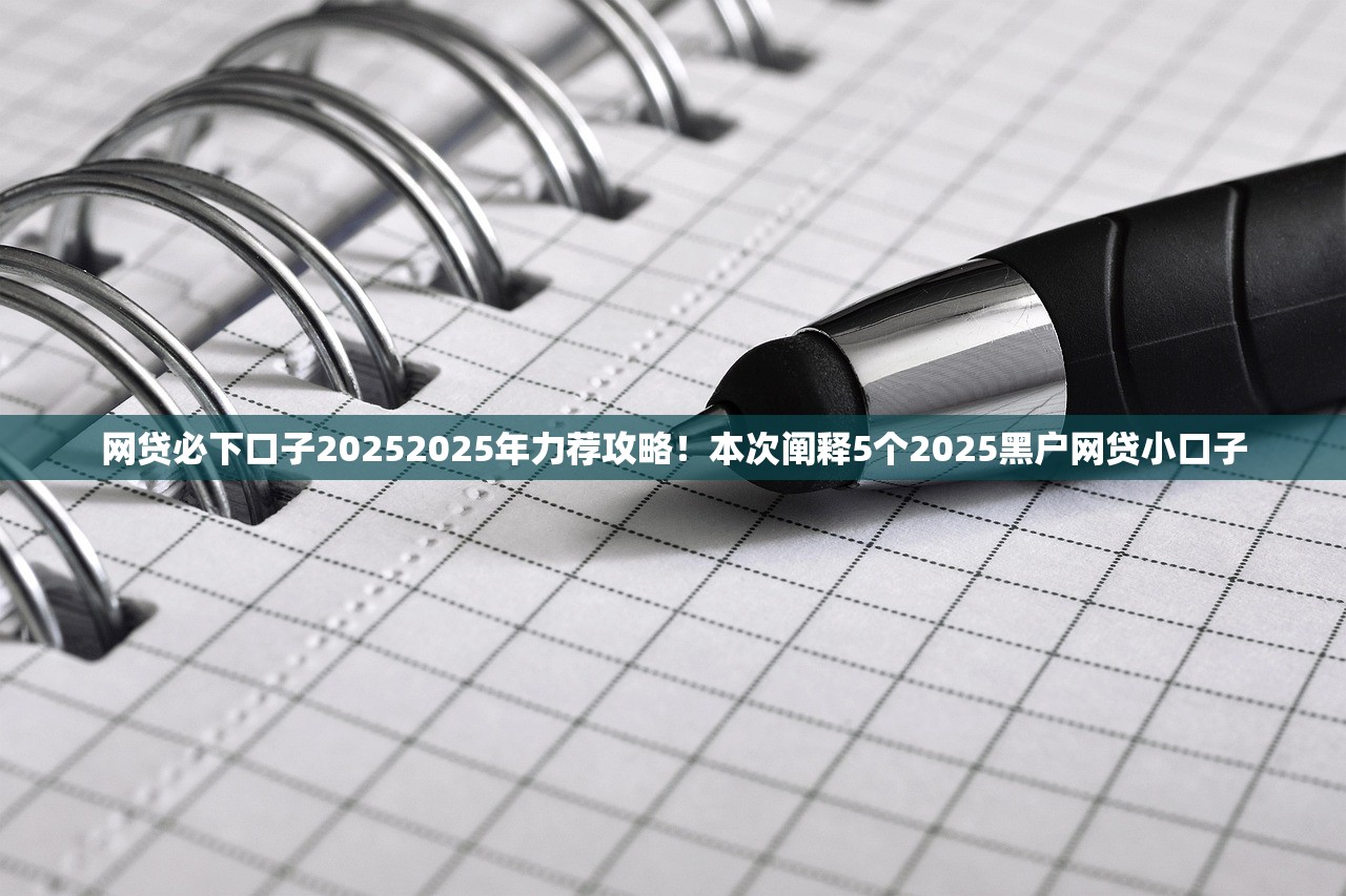 网贷必下口子20252025年力荐攻略！本次阐释5个2025黑户网贷小口子