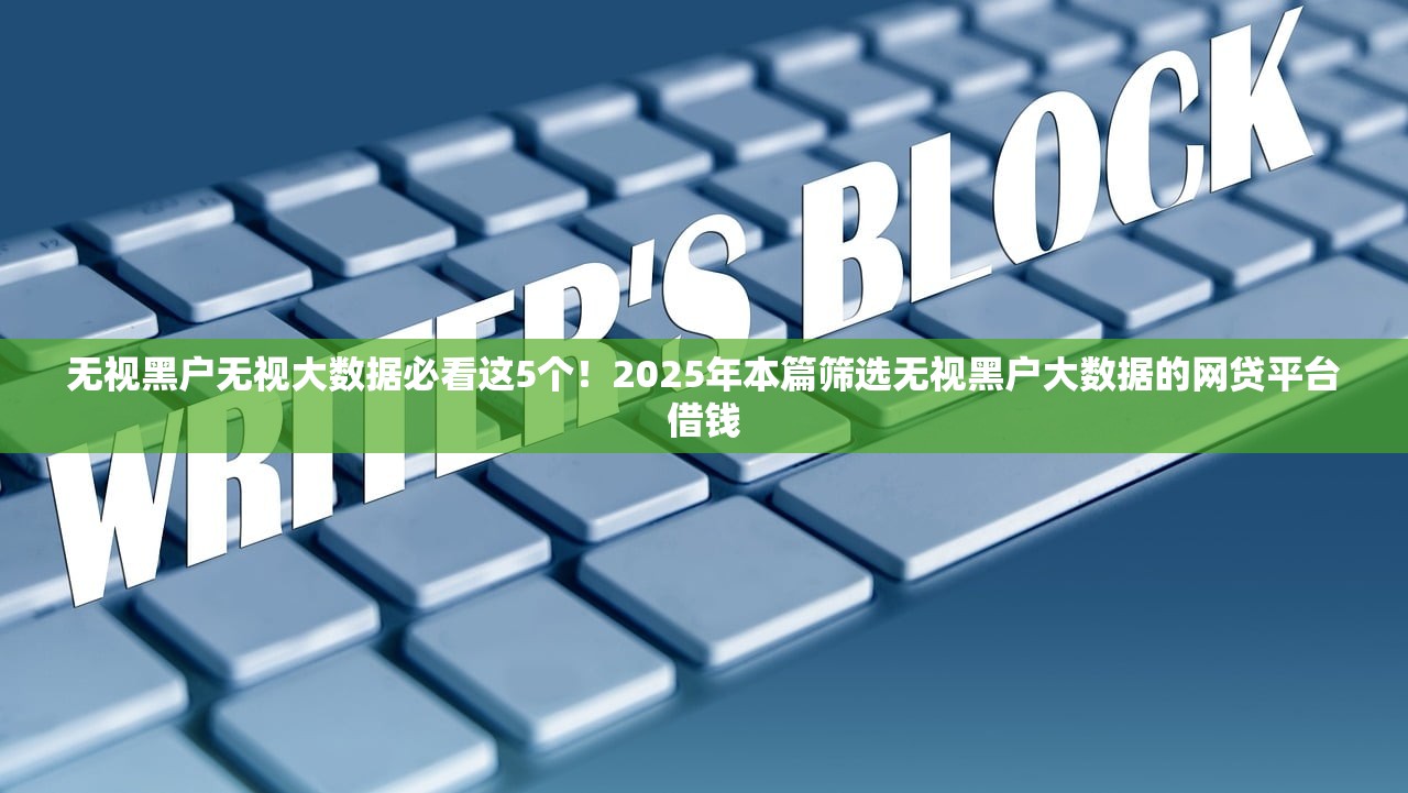 无视黑户无视大数据必看这5个！2025年本篇筛选无视黑户大数据的网贷平台借钱