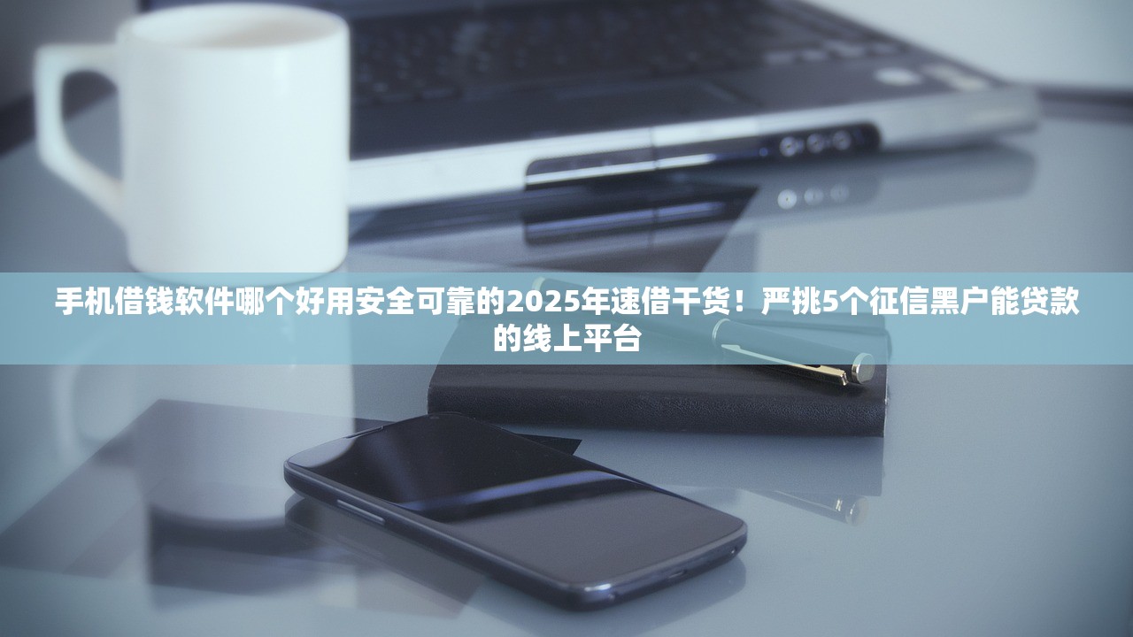 手机借钱软件哪个好用安全可靠的2025年速借干货！严挑5个征信黑户能贷款的线上平台