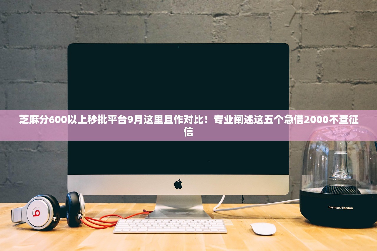 芝麻分600以上秒批平台9月这里且作对比！专业阐述这五个急借2000不查征信