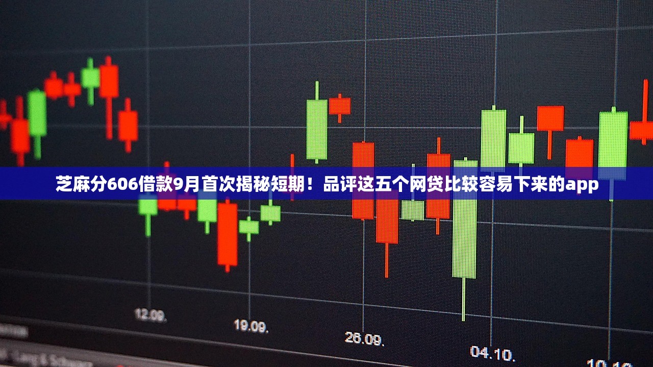 芝麻分606借款9月首次揭秘短期！品评这五个网贷比较容易下来的app