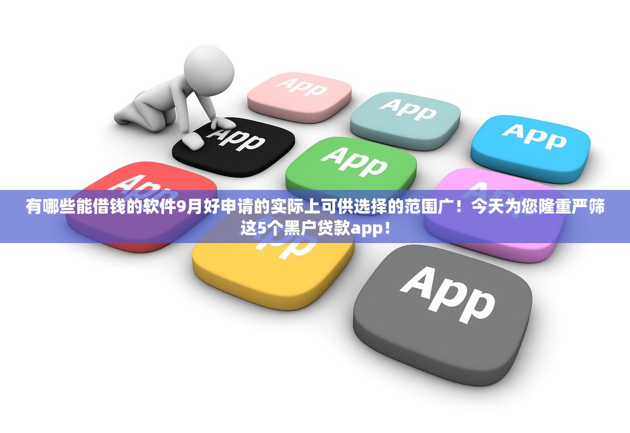 有哪些能借钱的软件9月好申请的实际上可供选择的范围广！今天为您隆重严筛这5个黑户贷款app！