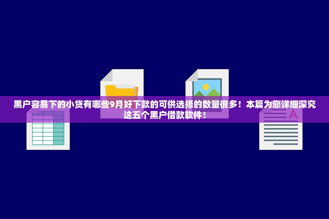 黑户容易下的小贷有哪些9月好下款的可供选择的数量很多！本篇为您详细深究这五个黑户借款软件！