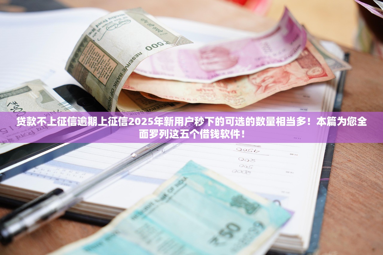 贷款不上征信逾期上征信2025年新用户秒下的可选的数量相当多！本篇为您全面罗列这五个借钱软件！