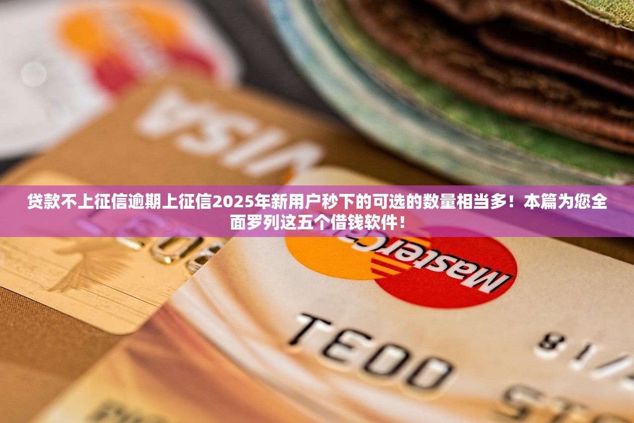 贷款不上征信逾期上征信2025年新用户秒下的可选的数量相当多！本篇为您全面罗列这五个借钱软件！