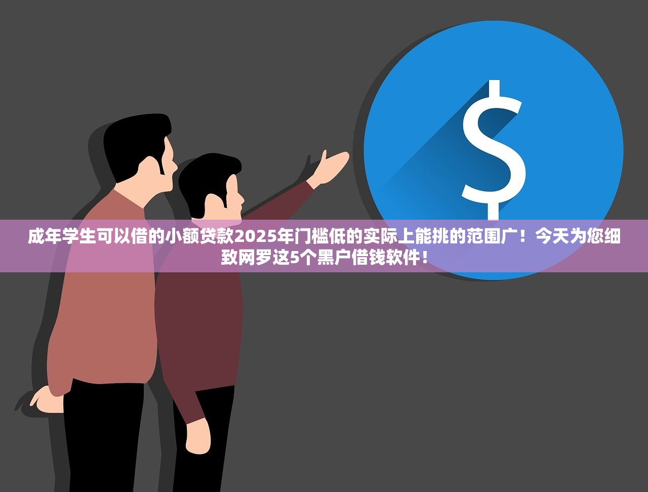成年学生可以借的小额贷款2025年门槛低的实际上能挑的范围广！今天为您细致网罗这5个黑户借钱软件！