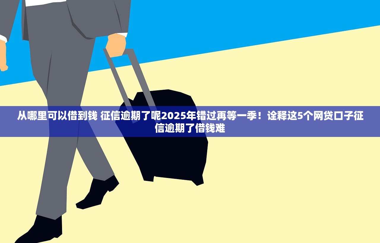 从哪里可以借到钱 征信逾期了呢2025年错过再等一季！诠释这5个网贷口子征信逾期了借钱难