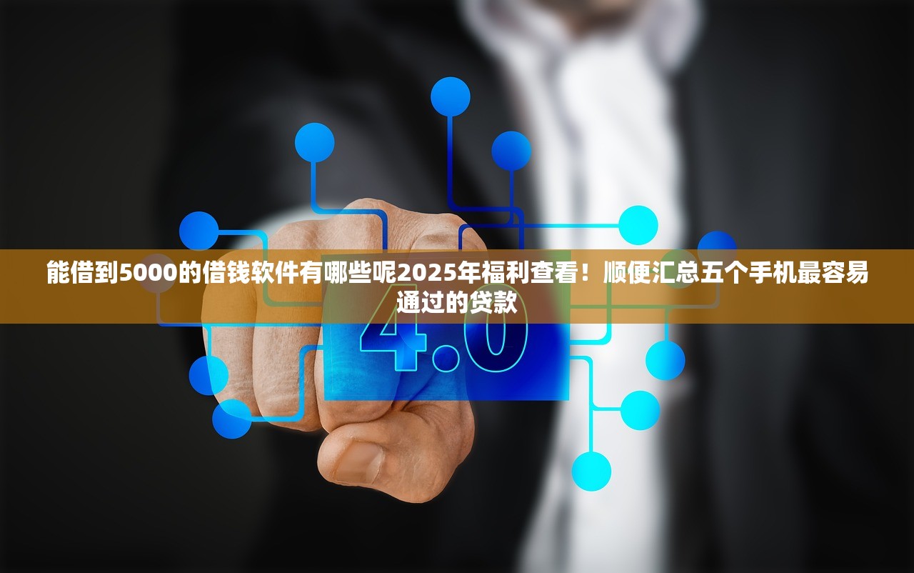 能借到5000的借钱软件有哪些呢2025年福利查看！顺便汇总五个手机最容易通过的贷款