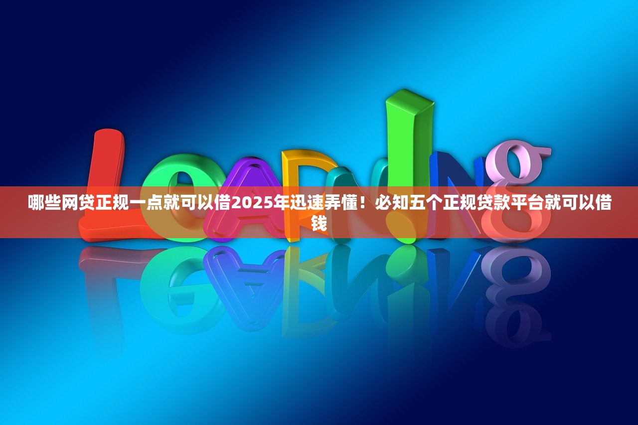 哪些网贷正规一点就可以借2025年迅速弄懂！必知五个正规贷款平台就可以借钱