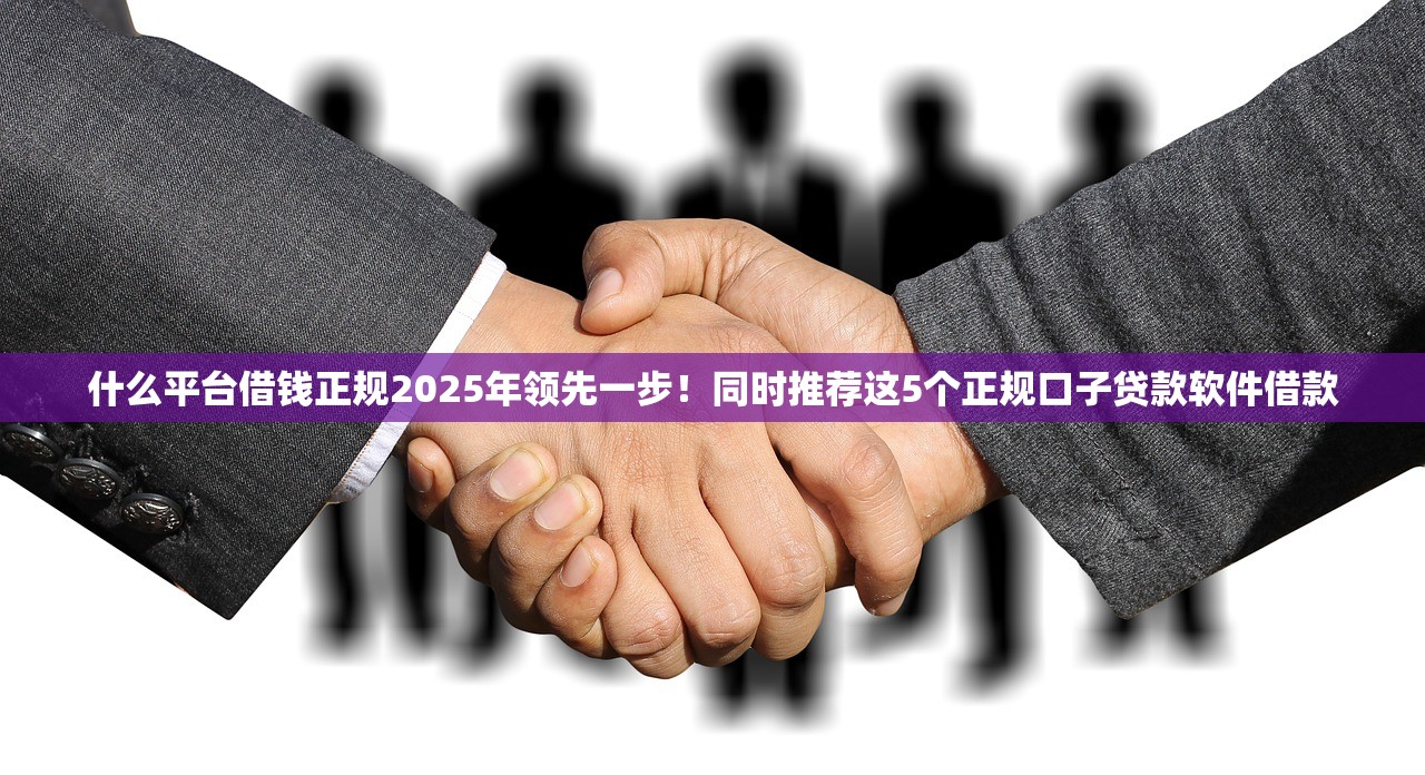 什么平台借钱正规2025年领先一步！同时推荐这5个正规口子贷款软件借款