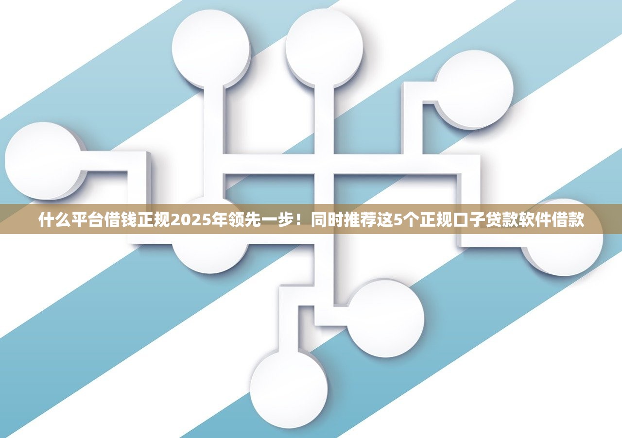 什么平台借钱正规2025年领先一步！同时推荐这5个正规口子贷款软件借款