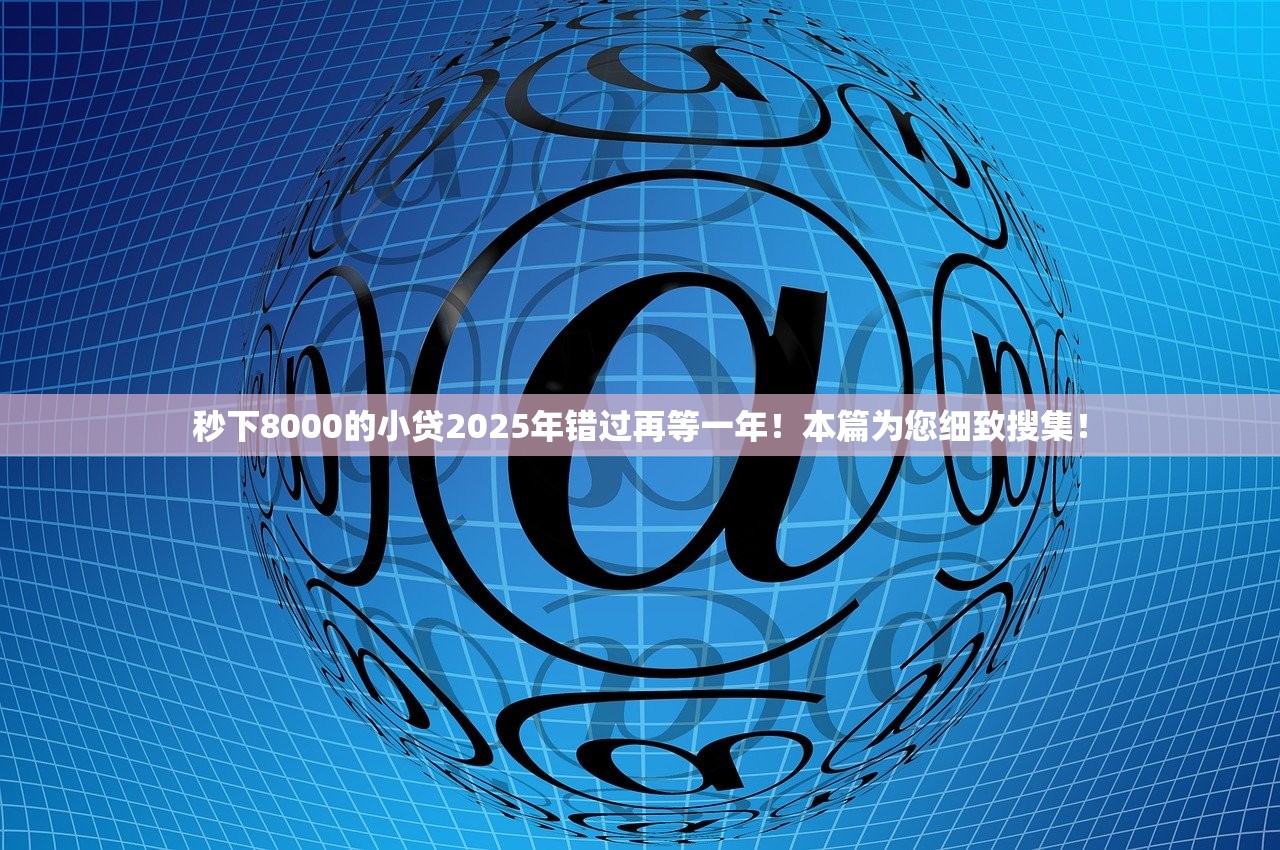 秒下8000的小贷2025年错过再等一年！本篇为您细致搜集！