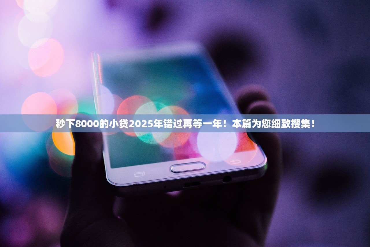秒下8000的小贷2025年错过再等一年！本篇为您细致搜集！
