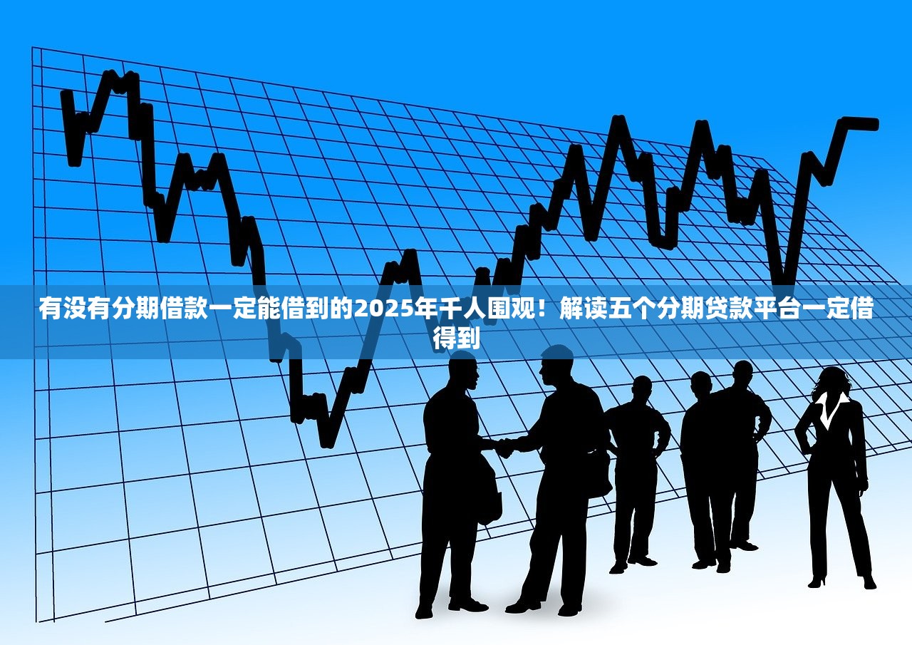 有没有分期借款一定能借到的2025年千人围观！解读五个分期贷款平台一定借得到