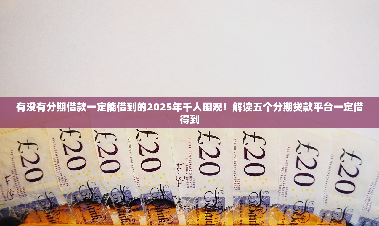 有没有分期借款一定能借到的2025年千人围观！解读五个分期贷款平台一定借得到