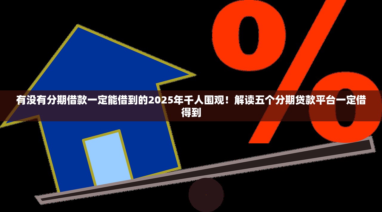 有没有分期借款一定能借到的2025年千人围观！解读五个分期贷款平台一定借得到