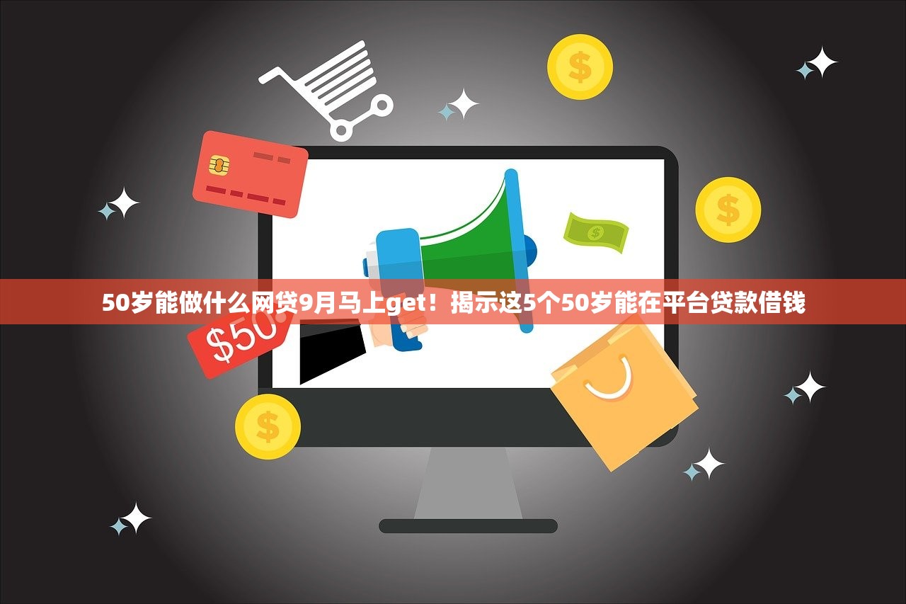 50岁能做什么网贷9月马上get！揭示这5个50岁能在平台贷款借钱