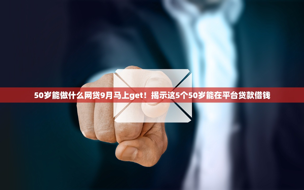 50岁能做什么网贷9月马上get！揭示这5个50岁能在平台贷款借钱