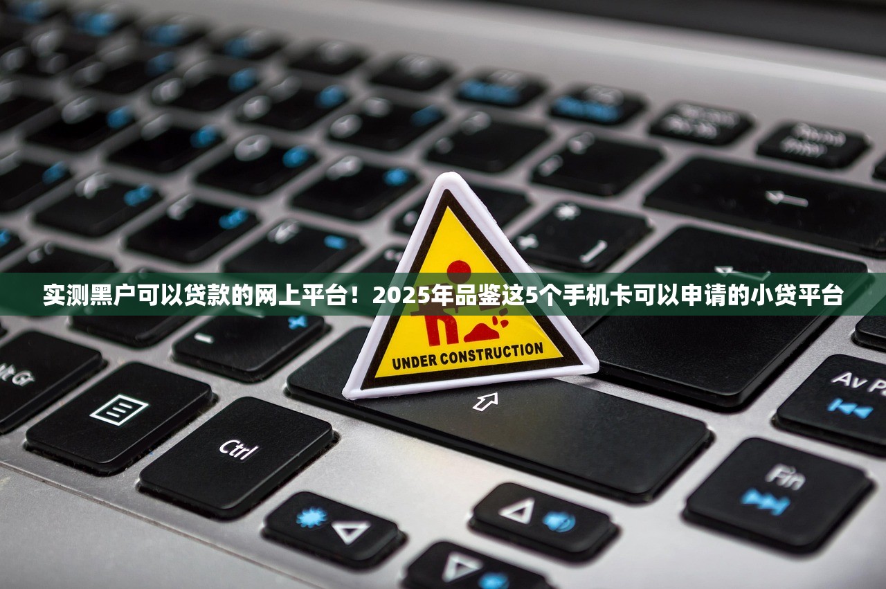 实测黑户可以贷款的网上平台！2025年品鉴这5个手机卡可以申请的小贷平台