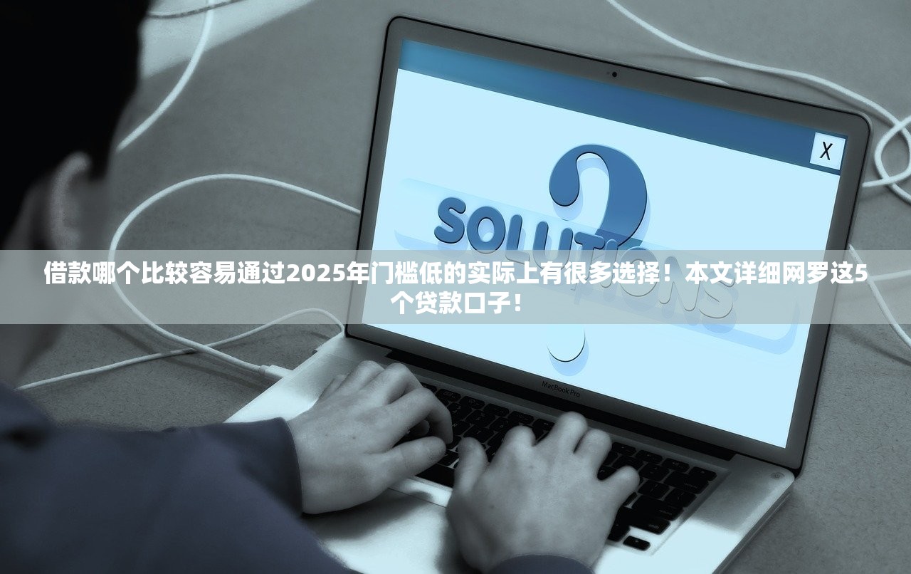借款哪个比较容易通过2025年门槛低的实际上有很多选择！本文详细网罗这5个贷款口子！