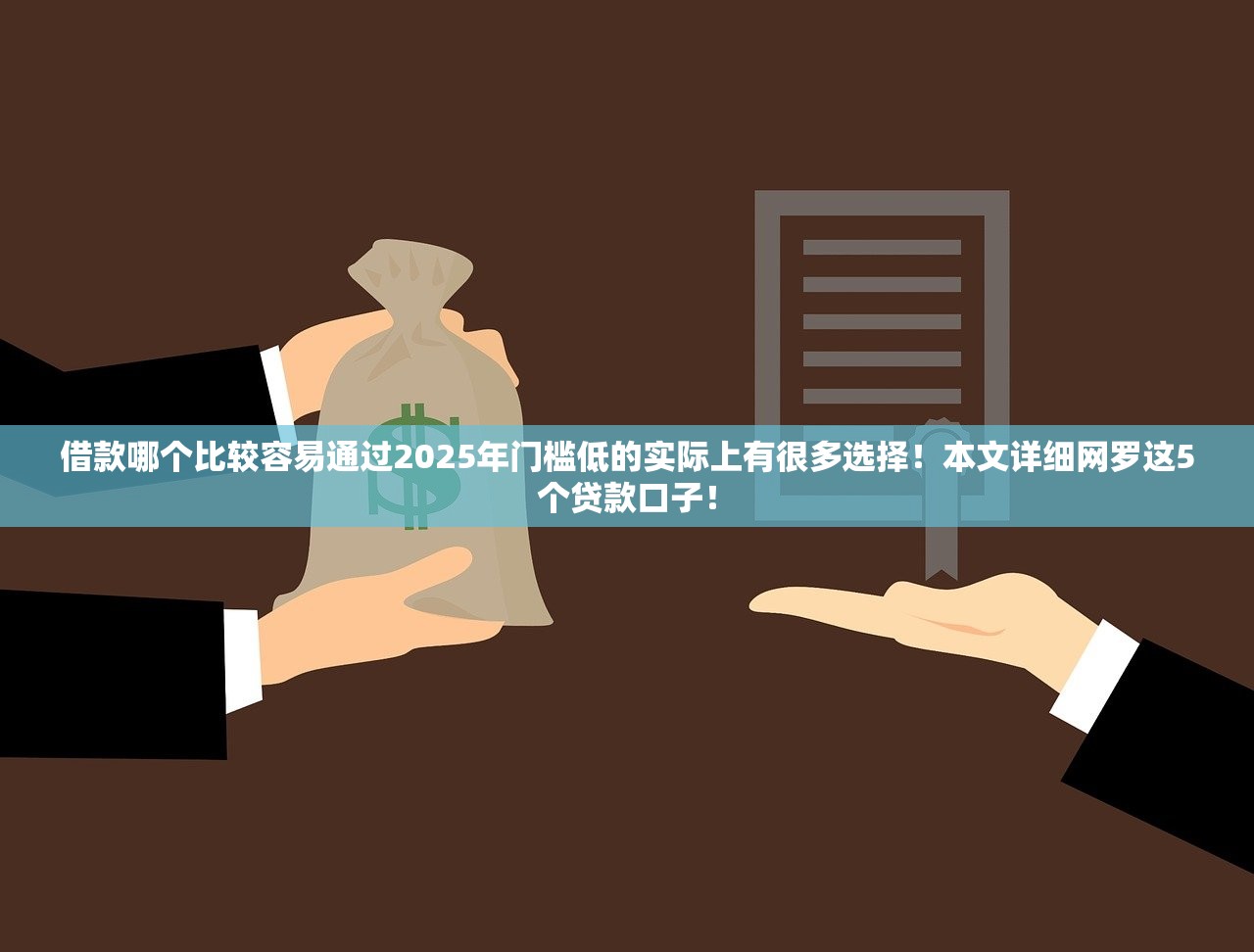 借款哪个比较容易通过2025年门槛低的实际上有很多选择！本文详细网罗这5个贷款口子！