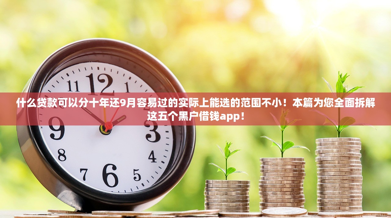 什么贷款可以分十年还9月容易过的实际上能选的范围不小！本篇为您全面拆解这五个黑户借钱app！