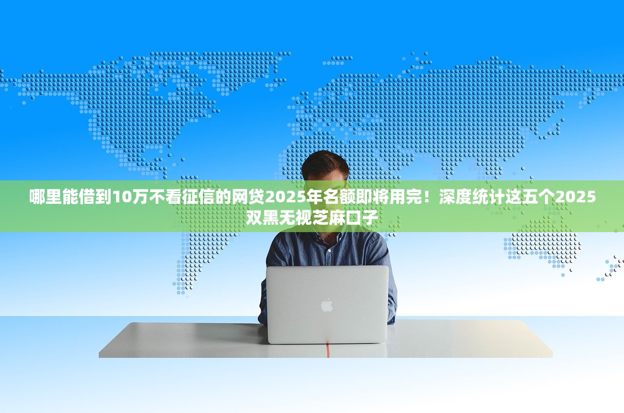 哪里能借到10万不看征信的网贷2025年名额即将用完！深度统计这五个2025双黑无视芝麻口子