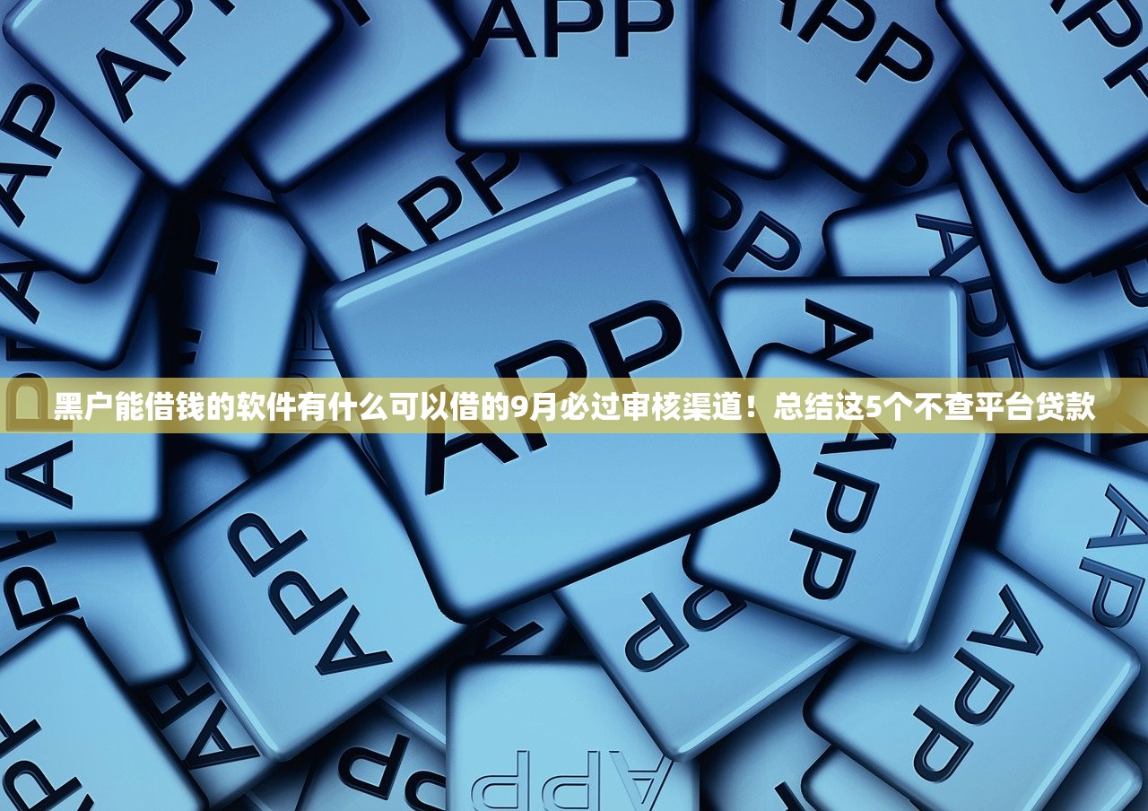 黑户能借钱的软件有什么可以借的9月必过审核渠道！总结这5个不查平台贷款