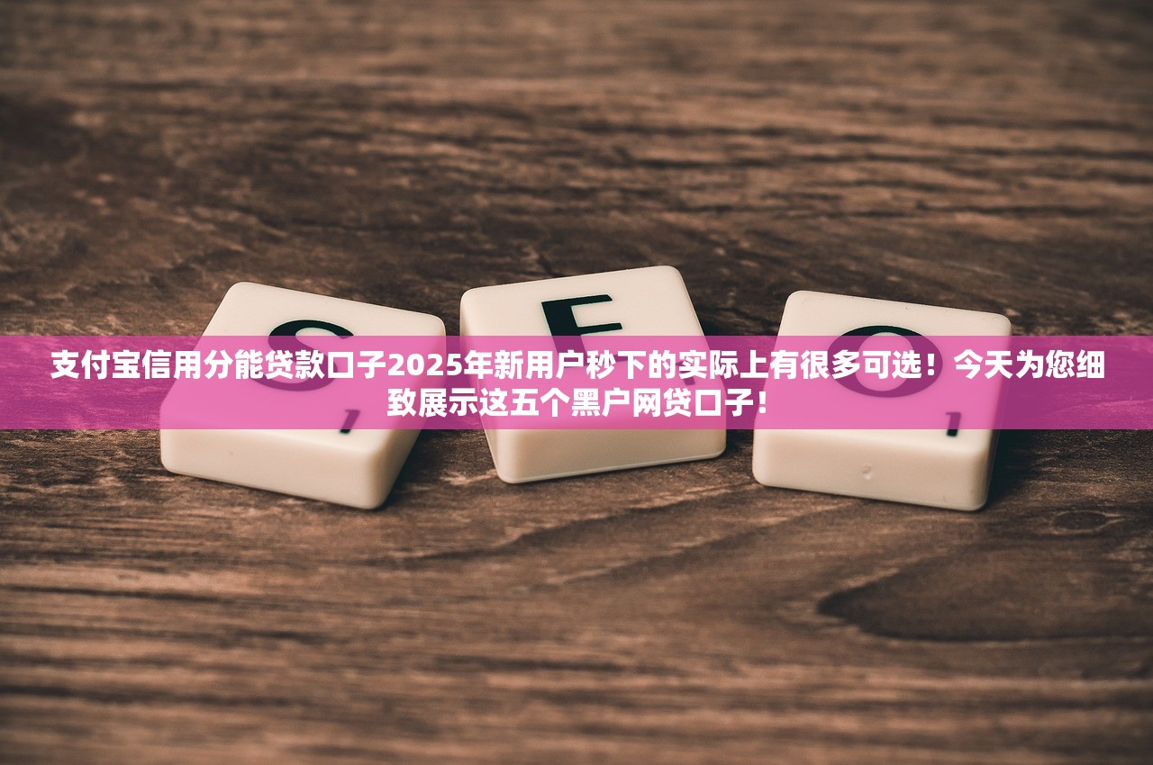 支付宝信用分能贷款口子2025年新用户秒下的实际上有很多可选！今天为您细致展示这五个黑户网贷口子！